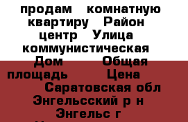 продам 2 комнатную квартиру › Район ­ центр › Улица ­ коммунистическая › Дом ­ 48 › Общая площадь ­ 70 › Цена ­ 2 750 000 - Саратовская обл., Энгельсский р-н, Энгельс г. Недвижимость » Квартиры продажа   . Саратовская обл.